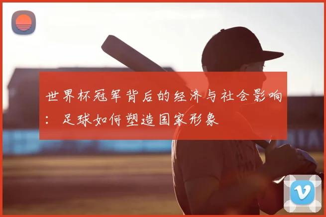 世界杯冠军背后的经济与社会影响:足球如何塑造国家形象