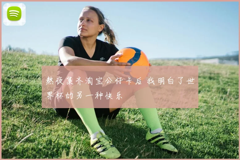 熬夜集齐淘宝公仔卡后 我明白了世界杯的另一种快乐