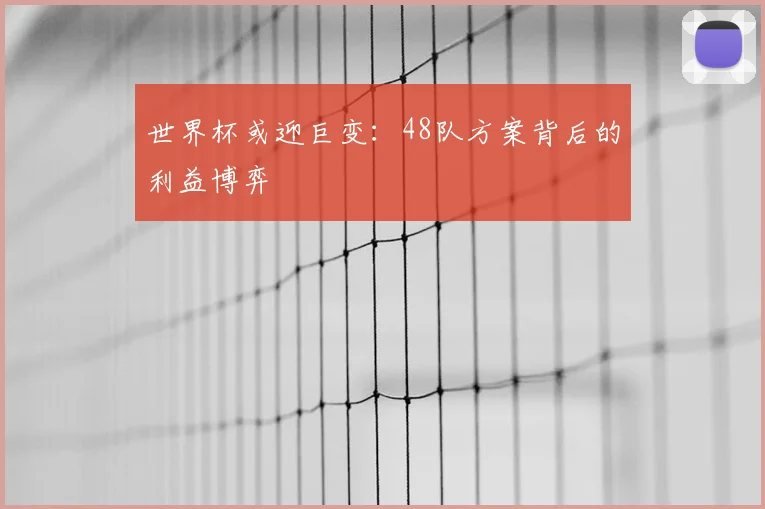 世界杯或迎巨变:48队方案背后的利益博弈