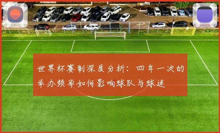 世界杯赛制深度分析:四年一次的举办频率如何影响球队与球迷