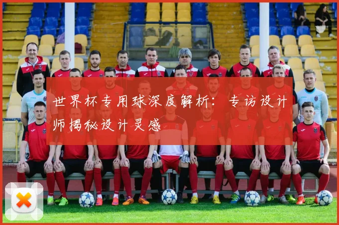 世界杯专用球深度解析:专访设计师揭秘设计灵感