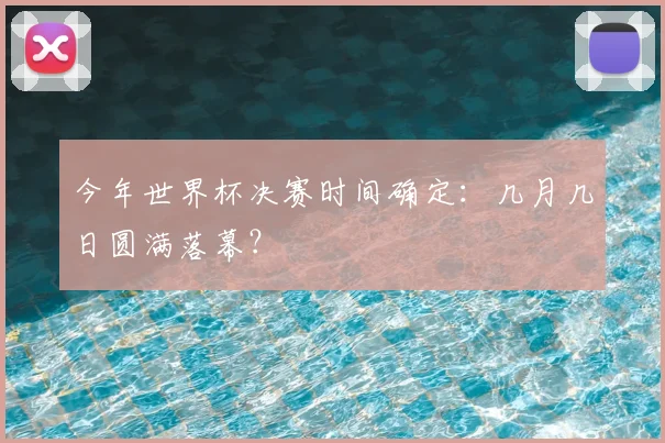 今年世界杯决赛时间确定:几月几日圆满落幕?