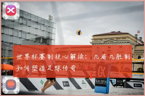 世界杯赛制核心解读:几局几胜制如何塑造足球传奇