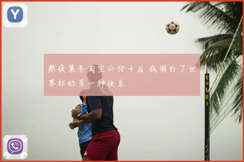 熬夜集齐淘宝公仔卡后 我明白了世界杯的另一种快乐