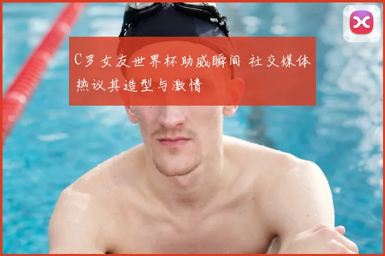 C罗女友世界杯助威瞬间 社交媒体热议其造型与激情