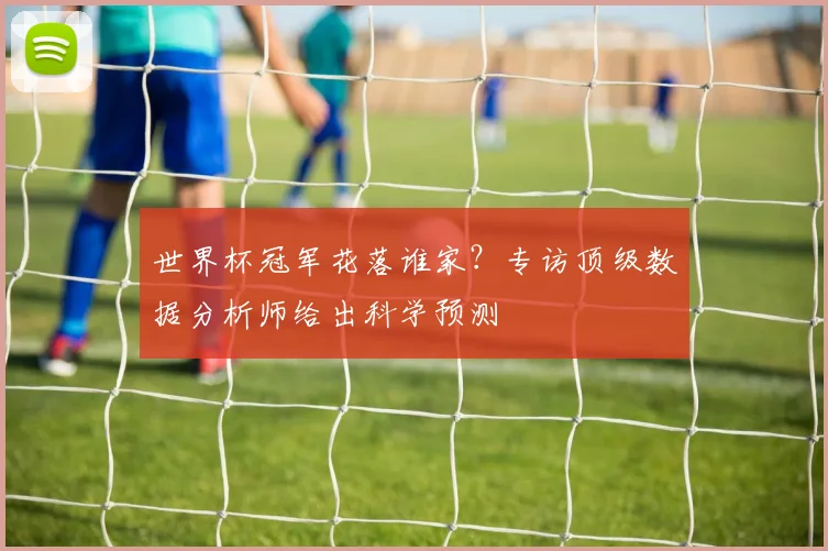 世界杯冠军花落谁家?专访顶级数据分析师给出科学预测