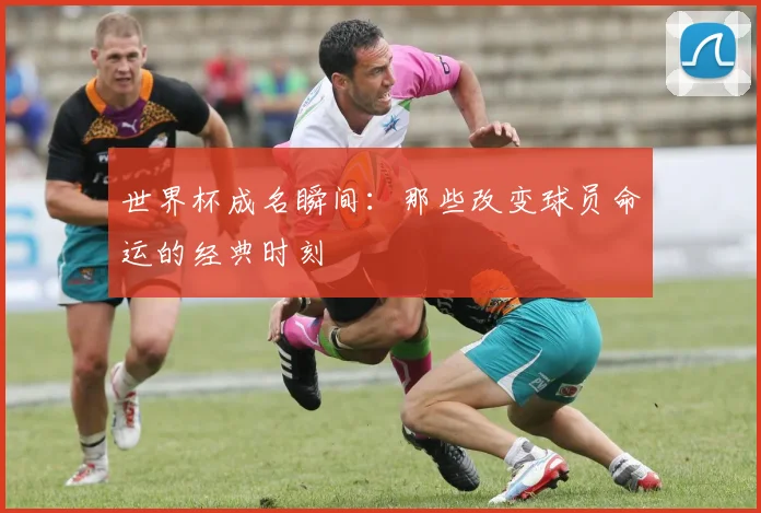 世界杯成名瞬间：那些改变球员命运的经典时刻