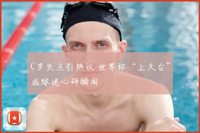 C罗失点引热议 世界杯“上天台”成球迷心碎瞬间