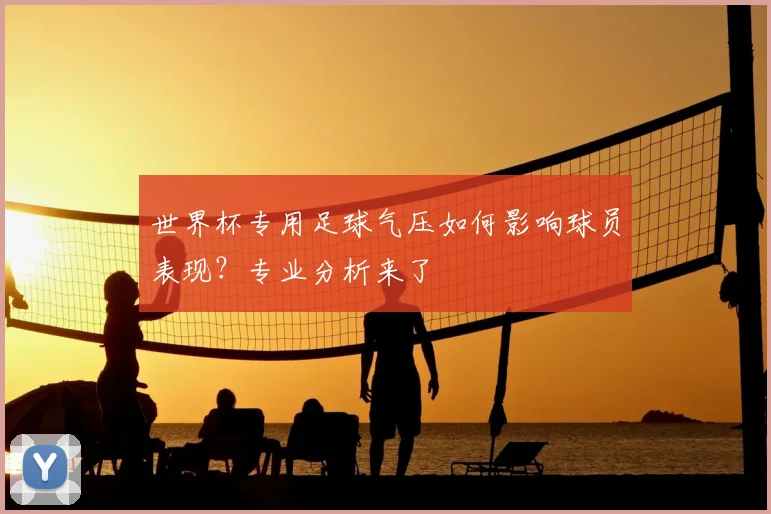 世界杯专用足球气压如何影响球员表现？专业分析来了