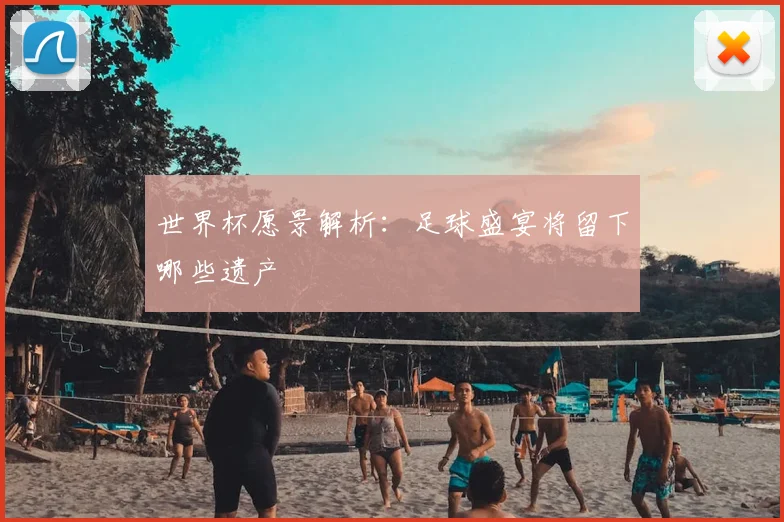 世界杯愿景解析:足球盛宴将留下哪些遗产