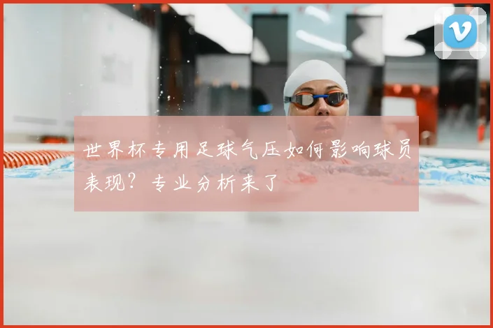 世界杯专用足球气压如何影响球员表现？专业分析来了