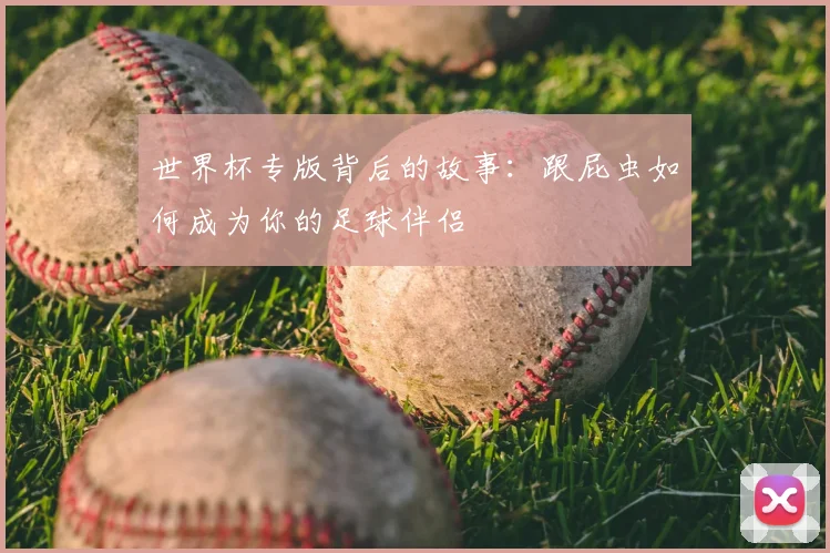 世界杯专版背后的故事:跟屁虫如何成为你的足球伴侣