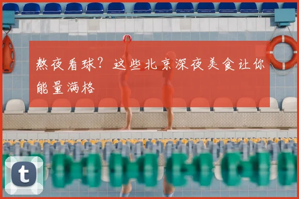 熬夜看球？这些北京深夜美食让你能量满格