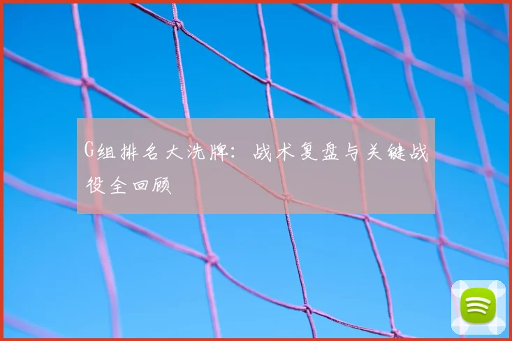 G组排名大洗牌:战术复盘与关键战役全回顾