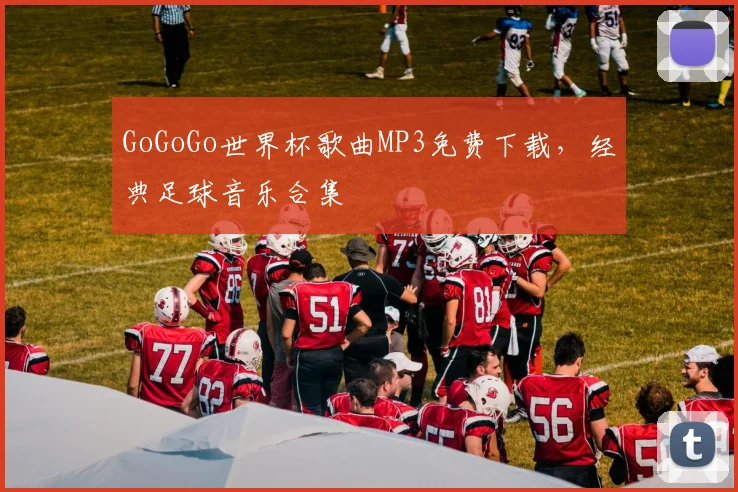 GoGoGo世界杯歌曲MP3免费下载,经典足球音乐合集