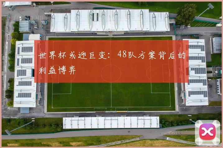 世界杯或迎巨变:48队方案背后的利益博弈