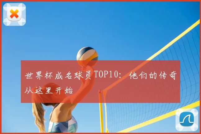 世界杯成名球员TOP10:他们的传奇从这里开始