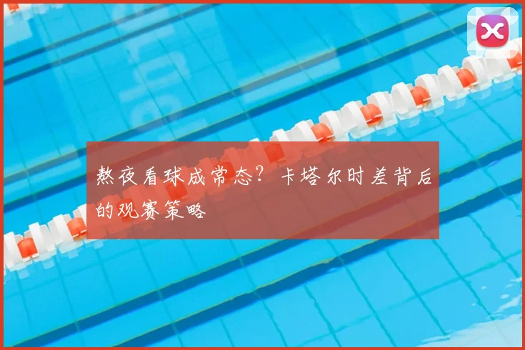 熬夜看球成常态？卡塔尔时差背后的观赛策略