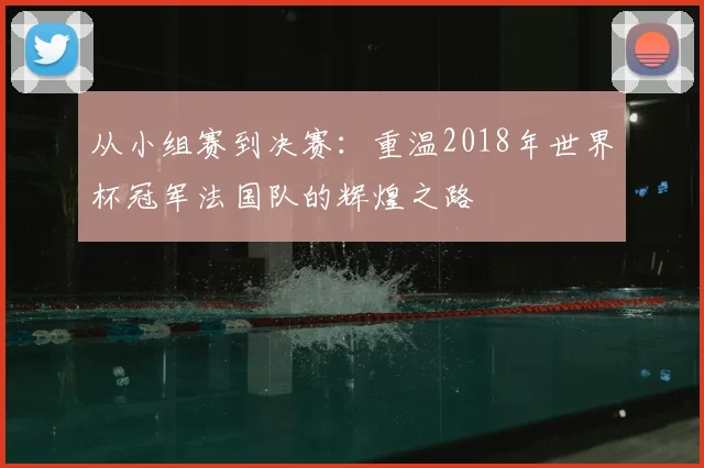 从小组赛到决赛：重温2018年世界杯冠军法国队的辉煌之路