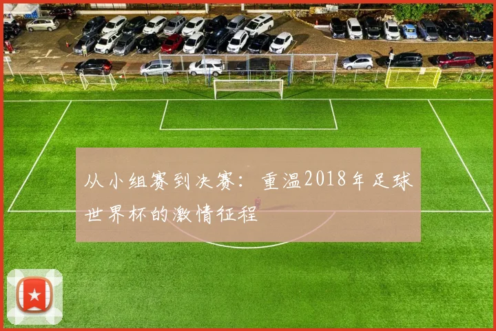 从小组赛到决赛：重温2018年足球世界杯的激情征程