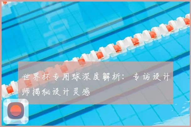 世界杯专用球深度解析:专访设计师揭秘设计灵感