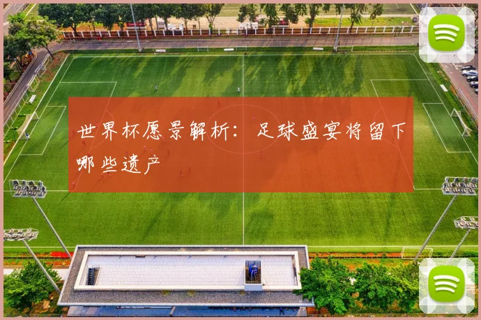 世界杯愿景解析:足球盛宴将留下哪些遗产