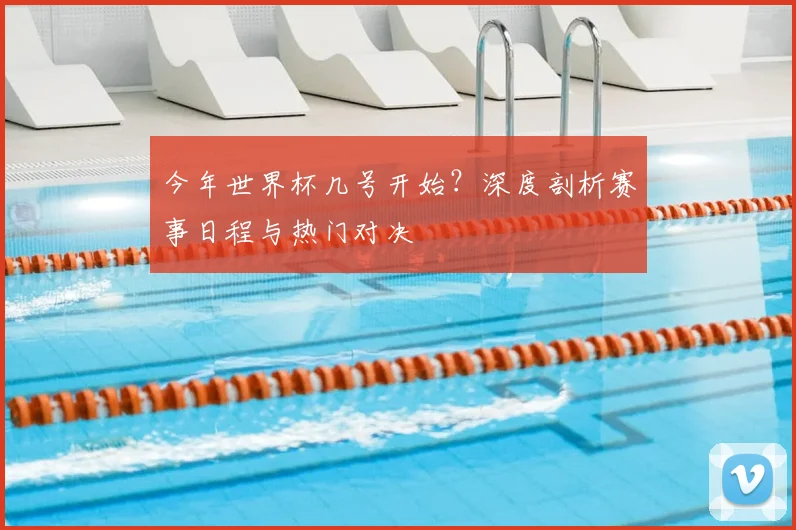 今年世界杯几号开始?深度剖析赛事日程与热门对决