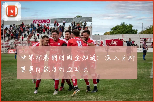 世界杯赛制时间全知道:深入分析赛事阶段与对应时长