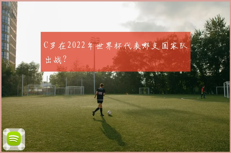 C罗在2022年世界杯代表哪支国家队出战?