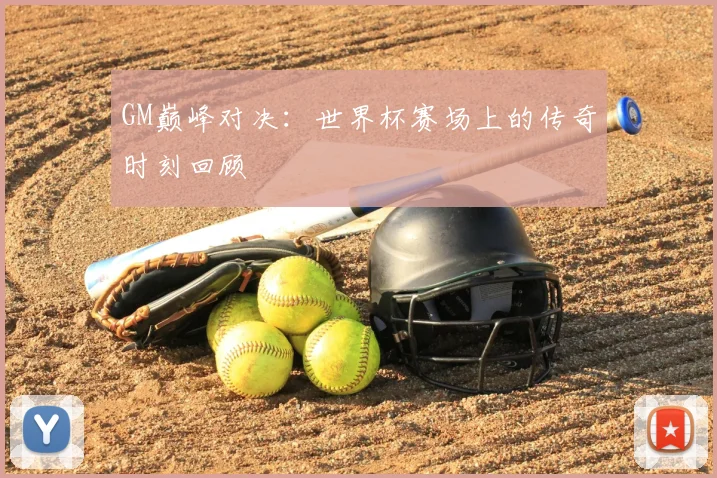 GM巅峰对决:世界杯赛场上的传奇时刻回顾