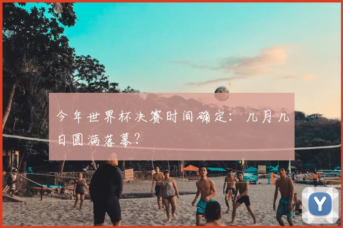 今年世界杯决赛时间确定:几月几日圆满落幕?