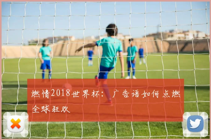 燃情2018世界杯：广告语如何点燃全球狂欢