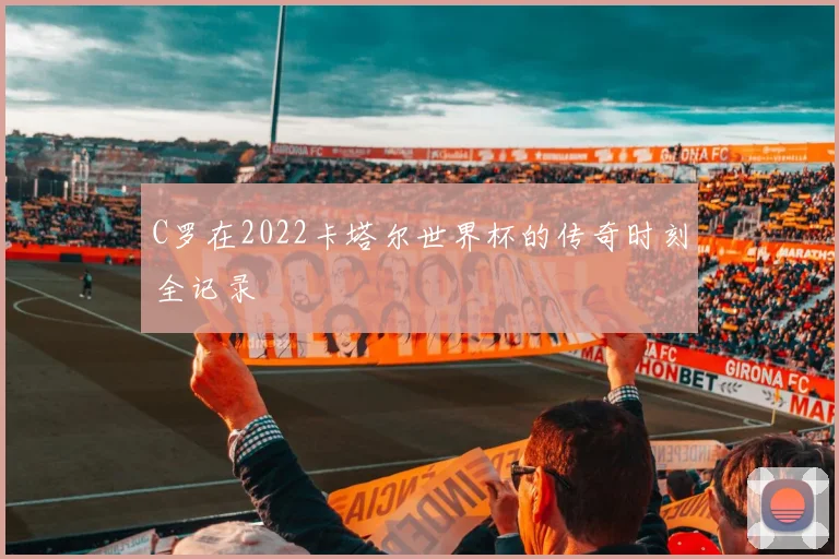 C罗在2022卡塔尔世界杯的传奇时刻全记录