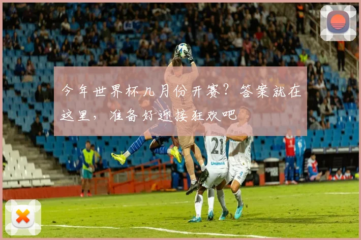 今年世界杯几月份开赛?答案就在这里,准备好迎接狂欢吧