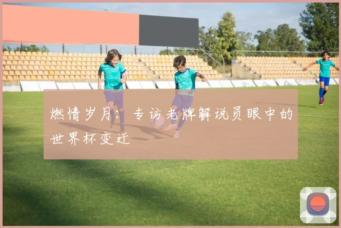 燃情岁月：专访老牌解说员眼中的世界杯变迁