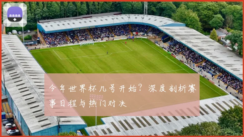 今年世界杯几号开始?深度剖析赛事日程与热门对决
