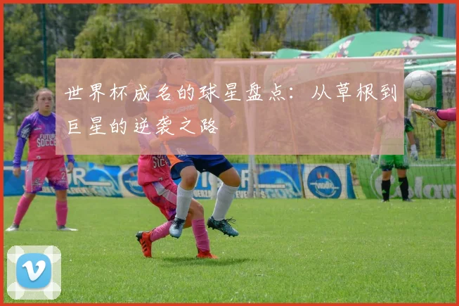 世界杯成名的球星盘点:从草根到巨星的逆袭之路