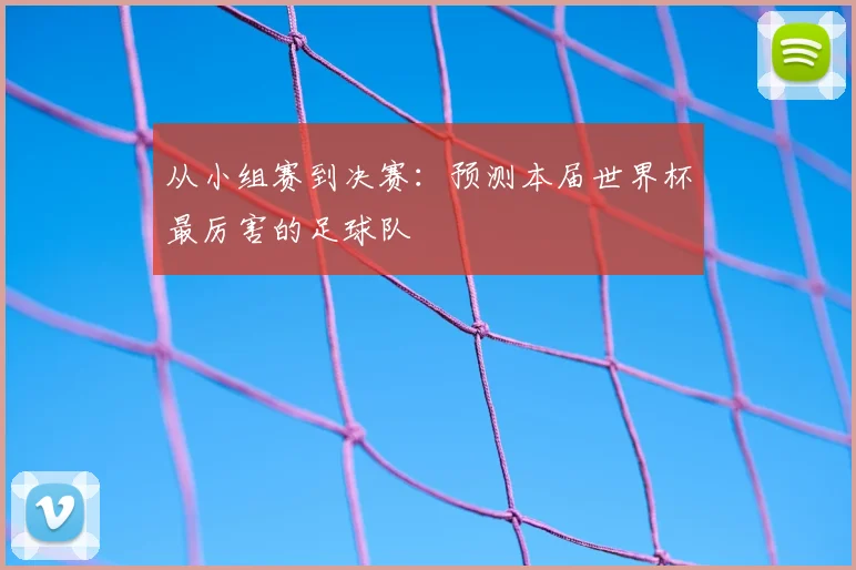从小组赛到决赛：预测本届世界杯最厉害的足球队